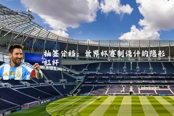 抽签分档:世界杯赛制设计的隐形杠杆