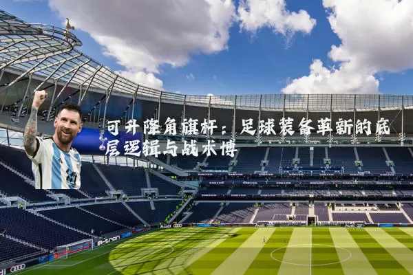 可升降角旗杆:足球装备革新的底层逻辑与战术博弈