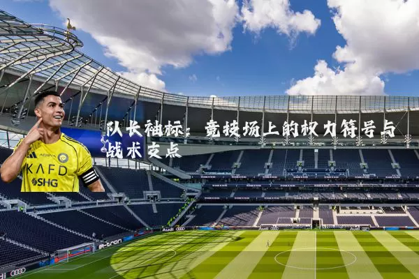 队长袖标:竞技场上的权力符号与战术支点