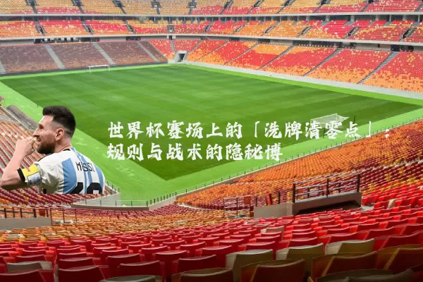 世界杯赛场上的「洗牌清零点」:规则与战术的隐秘博弈