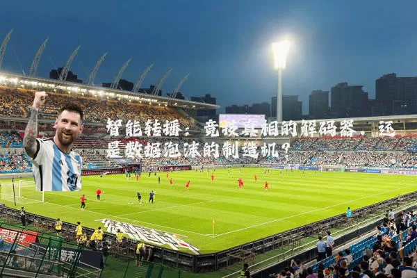 智能转播:竞技真相的解码器,还是数据泡沫的制造机?
