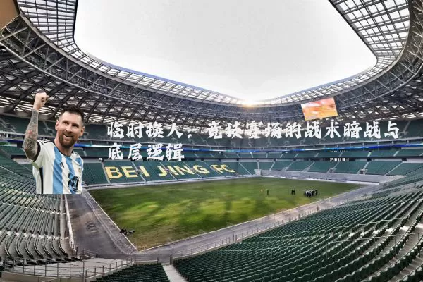 临时换人:竞技赛场的战术暗战与底层逻辑