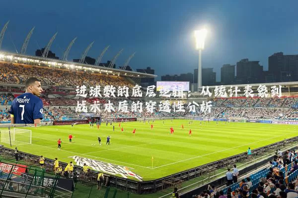 进球数的底层逻辑:从统计表象到战术本质的穿透性分析