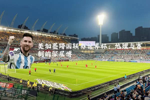 美加墨跨国联办世界杯:地理与赛制的深层博弈