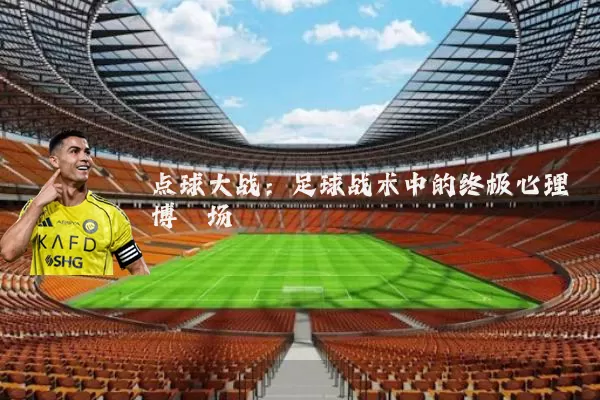 点球大战：足球战术中的终极心理博弈场