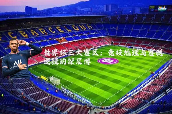 世界杯三大赛区：竞技地理与赛制逻辑的深层博弈