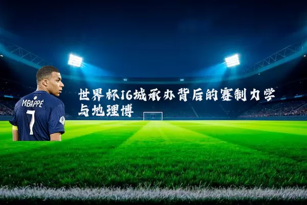 世界杯16城承办背后的赛制力学与地理博弈