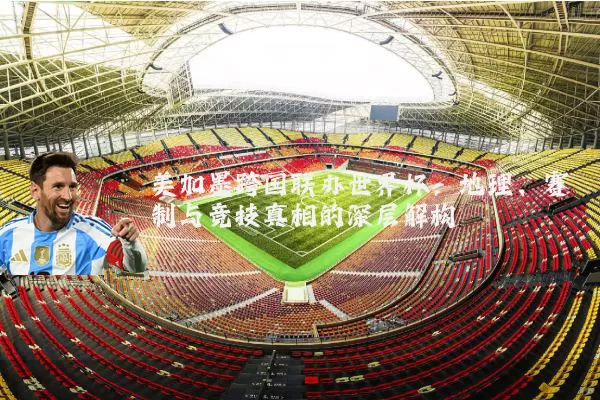 美加墨跨国联办世界杯:地理、赛制与竞技真相的深层解构