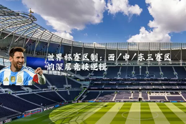 世界杯赛区制:西/中/东三赛区的深层竞技逻辑