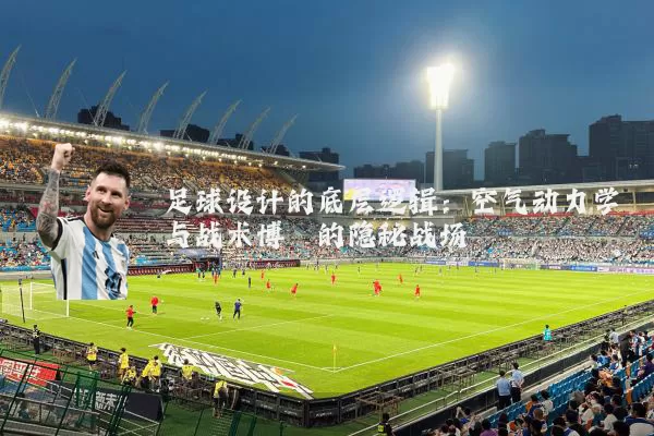 足球设计的底层逻辑:空气动力学与战术博弈的隐秘战场