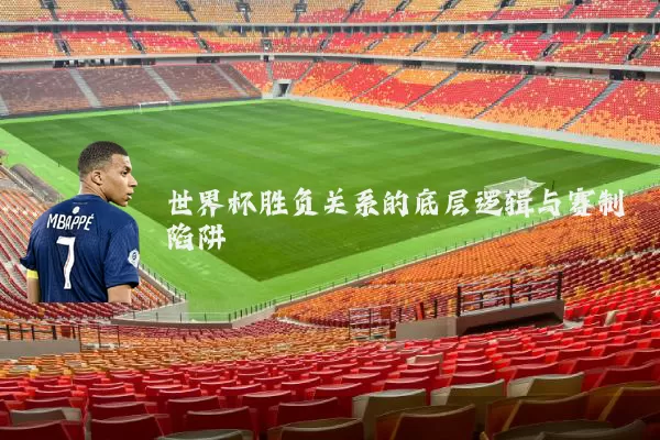 世界杯胜负关系的底层逻辑与赛制陷阱