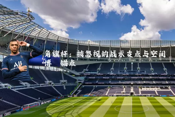 角旗杆：被忽视的战术支点与空间博弈锚点