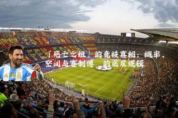 「死亡之组」的竞技真相：概率、空间与赛制博弈的底层逻辑