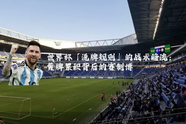 世界杯「洗牌规则」的战术暗流：黄牌累积背后的赛制博弈