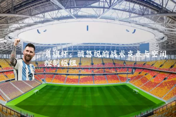 角旗杆:被忽视的战术支点与空间控制枢纽