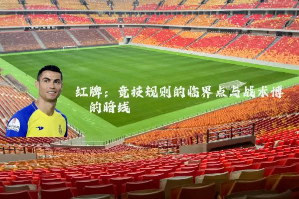 红牌:竞技规则的临界点与战术博弈的暗线