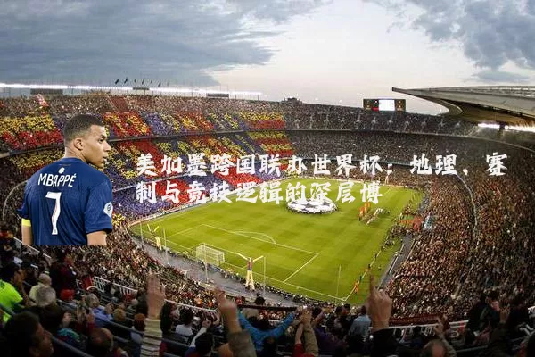 美加墨跨国联办世界杯:地理、赛制与竞技逻辑的深层博弈