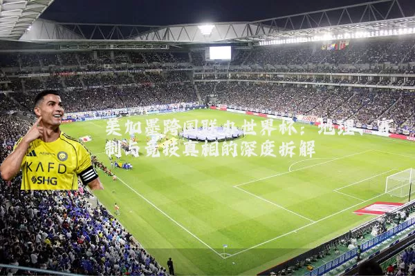 美加墨跨国联办世界杯：地理、赛制与竞技真相的深度拆解
