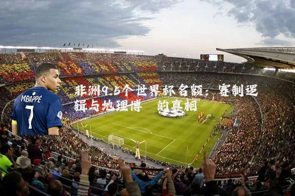 非洲9.5个世界杯名额:赛制逻辑与地理博弈的真相