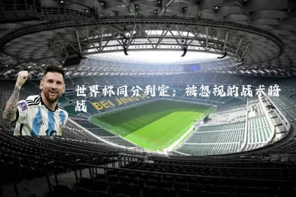 世界杯同分判定:被忽视的战术暗战