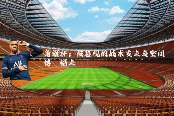 角旗杆:被忽视的战术支点与空间博弈锚点