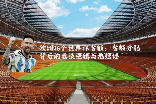 欧洲16个世界杯名额:名额分配背后的竞技逻辑与地理博弈