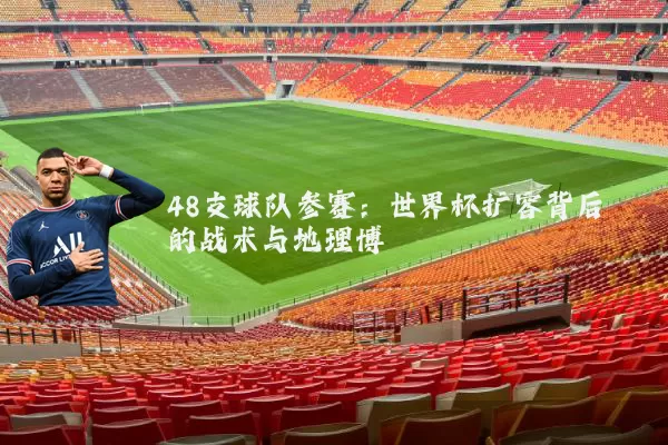 48支球队参赛:世界杯扩容背后的战术与地理博弈