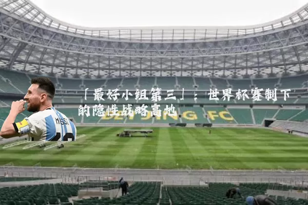 「最好小组第三」：世界杯赛制下的隐性战略高地